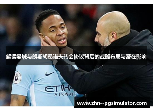 解读曼城与朗斯胡桑诺夫转会协议背后的战略布局与潜在影响