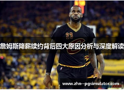 詹姆斯降薪续约背后四大原因分析与深度解读