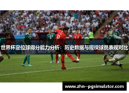 世界杯定位球得分能力分析：历史数据与现役球员表现对比