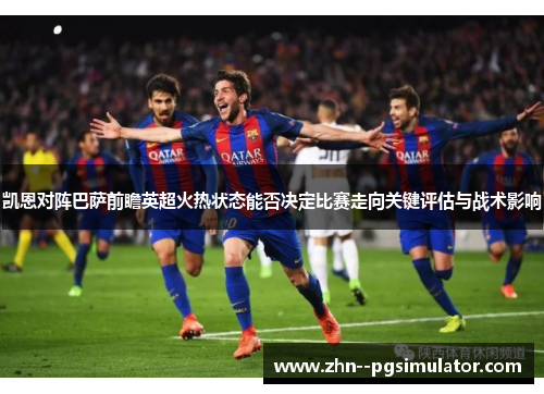 凯恩对阵巴萨前瞻英超火热状态能否决定比赛走向关键评估与战术影响