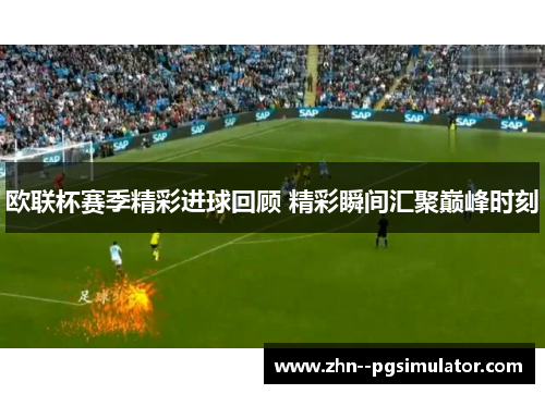 欧联杯赛季精彩进球回顾 精彩瞬间汇聚巅峰时刻