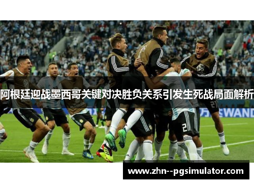 阿根廷迎战墨西哥关键对决胜负关系引发生死战局面解析