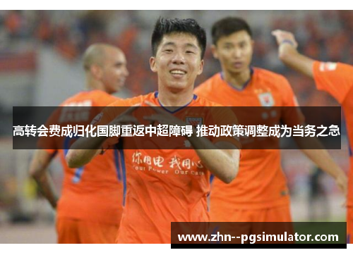 高转会费成归化国脚重返中超障碍 推动政策调整成为当务之急