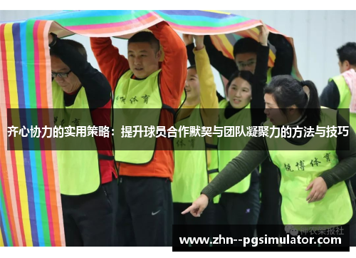 齐心协力的实用策略：提升球员合作默契与团队凝聚力的方法与技巧