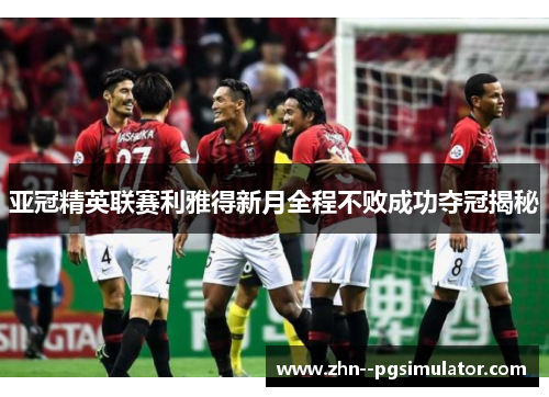 亚冠精英联赛利雅得新月全程不败成功夺冠揭秘