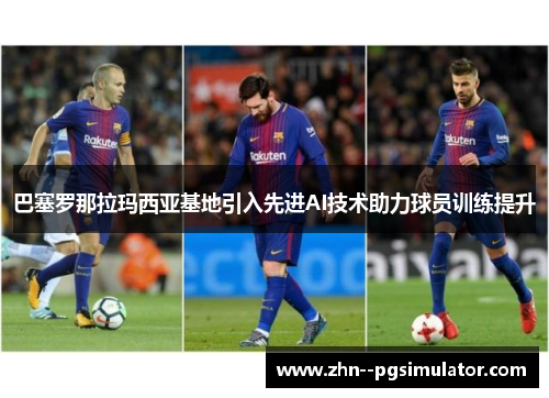 巴塞罗那拉玛西亚基地引入先进AI技术助力球员训练提升