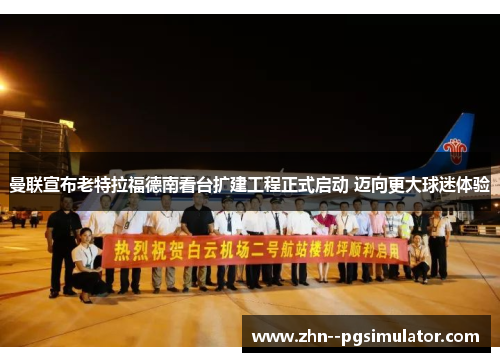 曼联宣布老特拉福德南看台扩建工程正式启动 迈向更大球迷体验