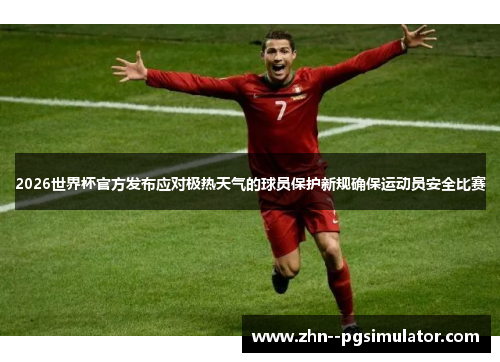 2026世界杯官方发布应对极热天气的球员保护新规确保运动员安全比赛