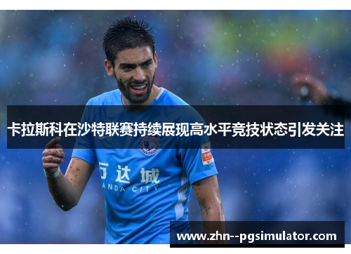 卡拉斯科在沙特联赛持续展现高水平竞技状态引发关注