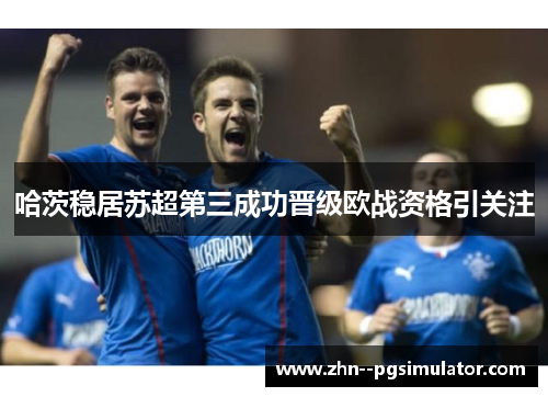 哈茨稳居苏超第三成功晋级欧战资格引关注