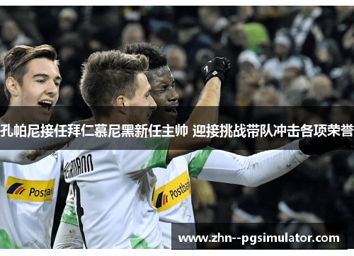 孔帕尼接任拜仁慕尼黑新任主帅 迎接挑战带队冲击各项荣誉