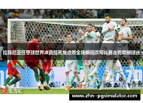 拉菲尼亚任意球世界波直挂死角点燃全场瞬间改写比赛走势震撼球迷