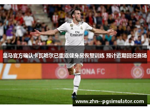 皇马官方确认卡瓦哈尔已重返健身房恢复训练 预计近期回归赛场 皇马官方确认卡瓦哈尔已重返健身房恢复训练 预计近期回归赛场