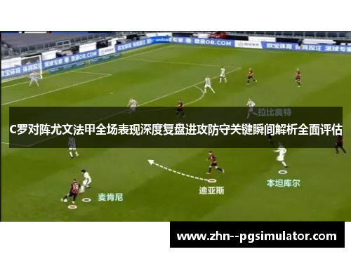 C罗对阵尤文法甲全场表现深度复盘进攻防守关键瞬间解析全面评估 C罗对阵尤文法甲全场表现深度复盘进攻防守关键瞬间解析全面评估