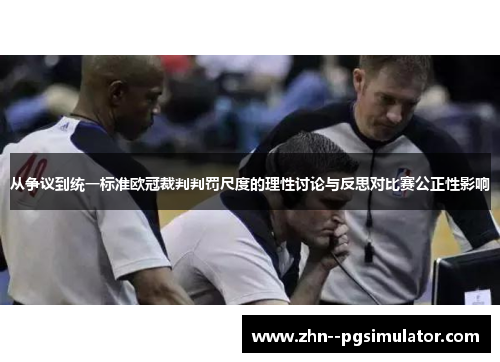 从争议到统一标准欧冠裁判判罚尺度的理性讨论与反思对比赛公正性影响 从争议到统一标准欧冠裁判判罚尺度的理性讨论与反思对比赛公正性影响