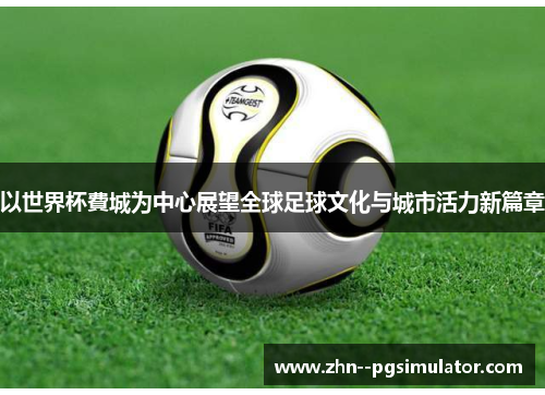 以世界杯費城为中心展望全球足球文化与城市活力新篇章 以世界杯費城为中心展望全球足球文化与城市活力新篇章