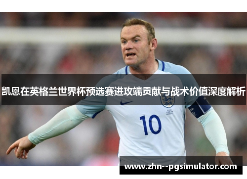 凯恩在英格兰世界杯预选赛进攻端贡献与战术价值深度解析 凯恩在英格兰世界杯预选赛进攻端贡献与战术价值深度解析