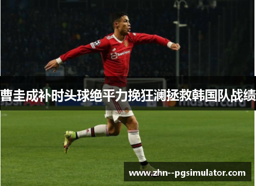曹圭成补时头球绝平力挽狂澜拯救韩国队战绩 曹圭成补时头球绝平力挽狂澜拯救韩国队战绩