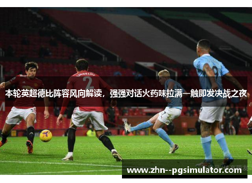 本轮英超德比阵容风向解读,强强对话火药味拉满一触即发决战之夜 本轮英超德比阵容风向解读,强强对话火药味拉满一触即发决战之夜