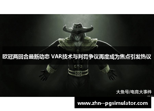 欧冠两回合最新动态 VAR技术与判罚争议再度成为焦点引发热议 欧冠两回合最新动态 VAR技术与判罚争议再度成为焦点引发热议