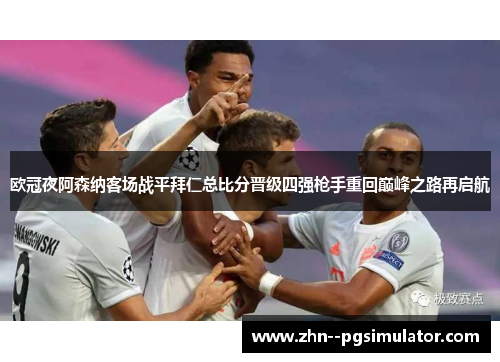 欧冠夜阿森纳客场战平拜仁总比分晋级四强枪手重回巅峰之路再启航 欧冠夜阿森纳客场战平拜仁总比分晋级四强枪手重回巅峰之路再启航