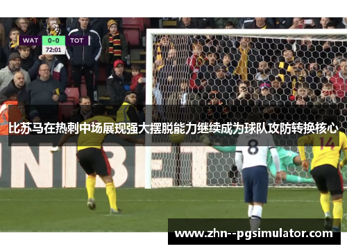 比苏马在热刺中场展现强大摆脱能力继续成为球队攻防转换核心 比苏马在热刺中场展现强大摆脱能力继续成为球队攻防转换核心